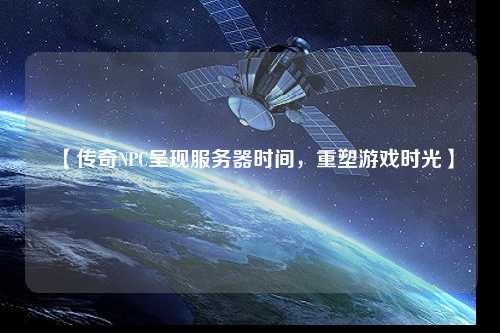 【傳奇NPC呈現(xiàn)服務(wù)器時間，重塑游戲時光】