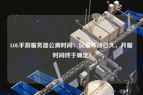LOL手游服務器公測時間：玩家等待已久，開服時間終于確定！