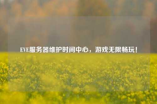 EVE服務(wù)器維護(hù)時間中心，游戲無限暢玩！