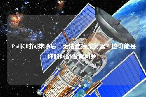 iPad長時間抹除后，無法連接服務(wù)器？這可能是你的網(wǎng)絡(luò)設(shè)置問題！