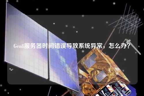 Gen8服務(wù)器時(shí)間錯(cuò)誤導(dǎo)致系統(tǒng)異常，怎么辦？