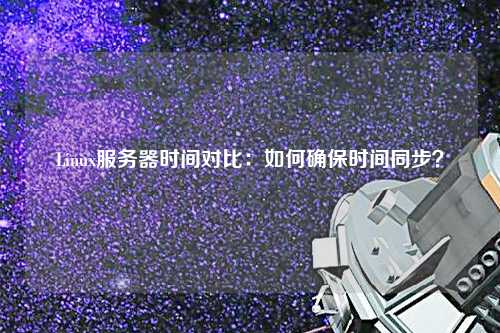 Linux服務器時間對比：如何確保時間同步？