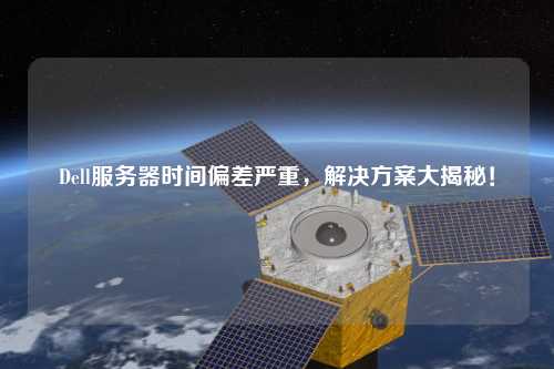 Dell服務器時間偏差嚴重，解決方案大揭秘！