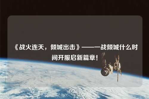 《戰火連天，傾城出擊》——一戰傾城什么時間開服啟新篇章！