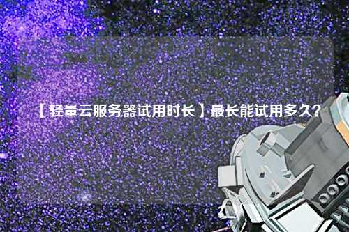 【輕量云服務(wù)器試用時(shí)長】最長能試用多久？