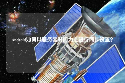 Android如何以服務器時間為準進行同步設置？
