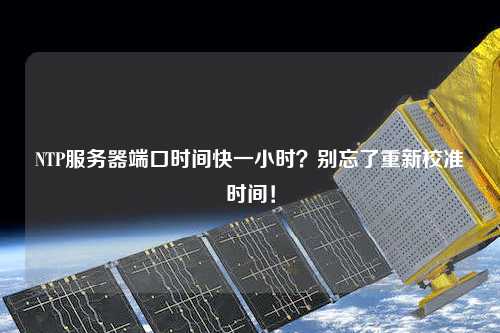 NTP服務(wù)器端口時(shí)間快一小時(shí)？別忘了重新校準(zhǔn)時(shí)間！