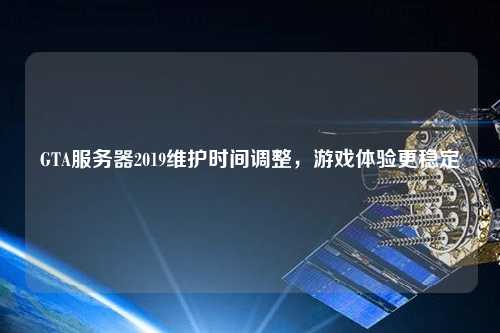 GTA服務(wù)器2019維護(hù)時(shí)間調(diào)整，游戲體驗(yàn)更穩(wěn)定