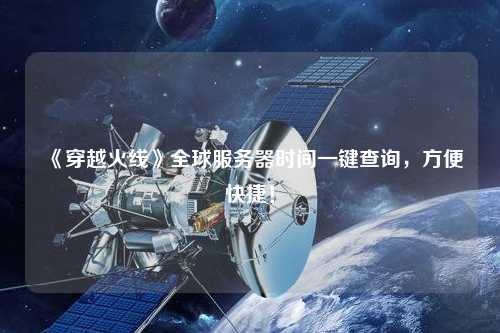 《穿越火線》全球服務器時間一鍵查詢，方便快捷！