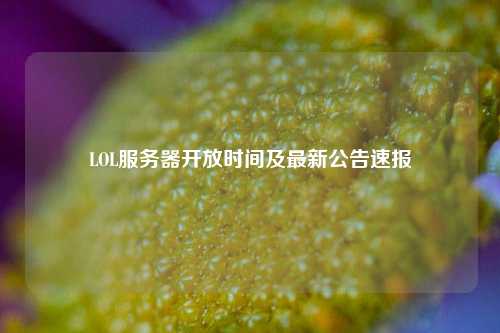LOL服務(wù)器開放時間及最新公告速報(bào)