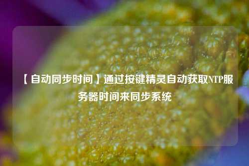 【自動同步時(shí)間】通過按鍵精靈自動獲取NTP服務(wù)器時(shí)間來同步系統(tǒng)