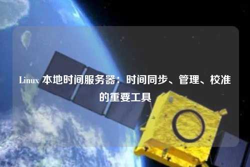 Linux 本地時間服務(wù)器：時間同步、管理、校準(zhǔn)的重要工具