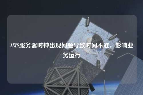 AWS服務(wù)器時(shí)鐘出現(xiàn)問題導(dǎo)致時(shí)間不準(zhǔn)，影響業(yè)務(wù)運(yùn)行