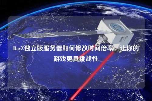 DayZ獨立版服務器如何修改時間倍率，讓你的游戲更具挑戰性