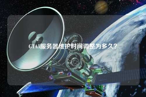 GTA5服務(wù)器維護時間調(diào)整為多久？