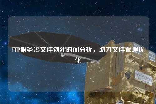 FTP服務器文件創(chuàng)建時間分析，助力文件管理優(yōu)化