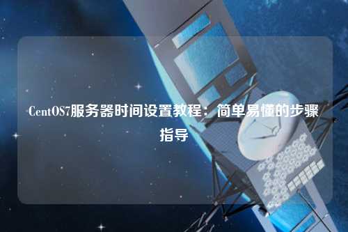 CentOS7服務(wù)器時(shí)間設(shè)置教程：簡單易懂的步驟指導(dǎo)