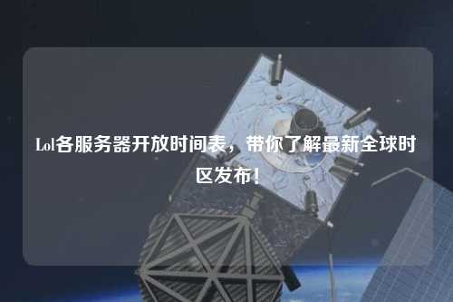 Lol各服務器開放時間表，帶你了解最新全球時區(qū)發(fā)布！