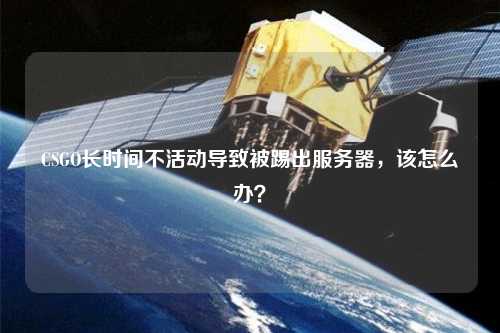 CSGO長時間不活動導致被踢出服務器，該怎么辦？