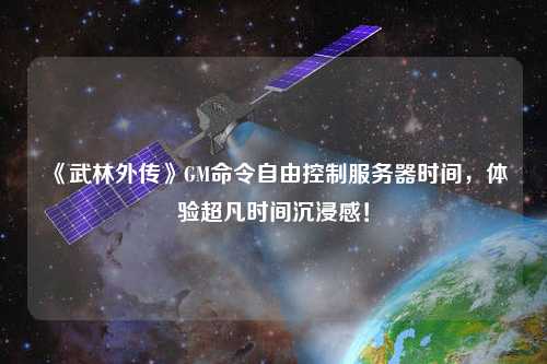 《武林外傳》GM命令自由控制服務器時間，體驗超凡時間沉浸感！