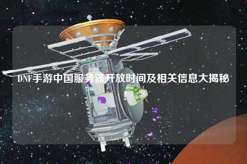 DNF手游中國服務器開放時間及相關信息大揭秘！
