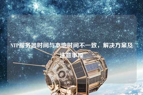 NTP服務(wù)器時間與本地時間不一致，解決方案及注意事項(xiàng)