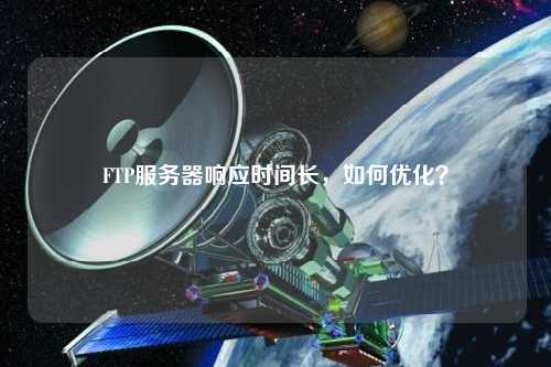 FTP服務(wù)器響應(yīng)時(shí)間長，如何優(yōu)化？