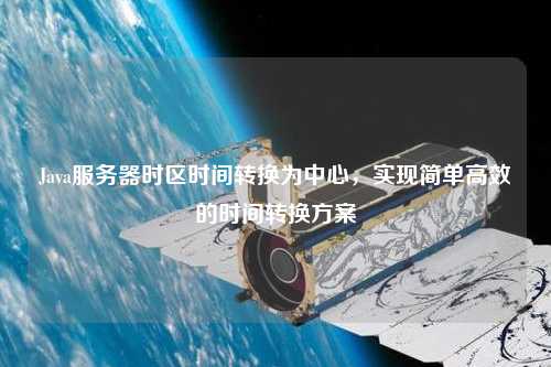 Java服務器時區時間轉換為中心，實現簡單高效的時間轉換方案