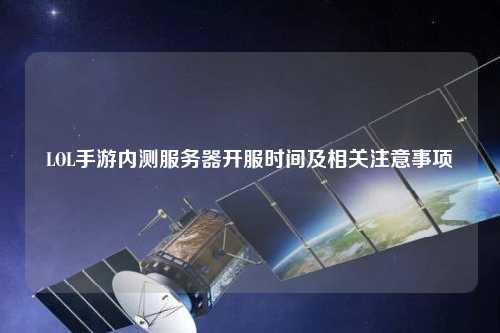 LOL手游內(nèi)測服務(wù)器開服時(shí)間及相關(guān)注意事項(xiàng)