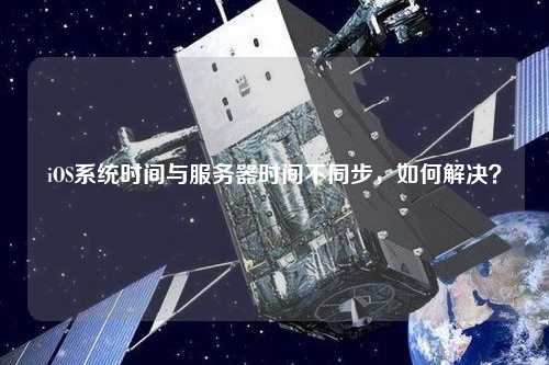 iOS系統(tǒng)時間與服務(wù)器時間不同步，如何解決？