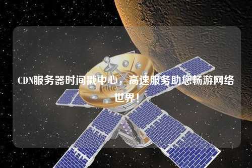 CDN服務器時間戳中心，高速服務助您暢游網絡世界！