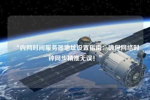 “內(nèi)網(wǎng)時(shí)間服務(wù)器地址設(shè)置指南：確保網(wǎng)絡(luò)時(shí)鐘同步精準(zhǔn)無(wú)誤！”