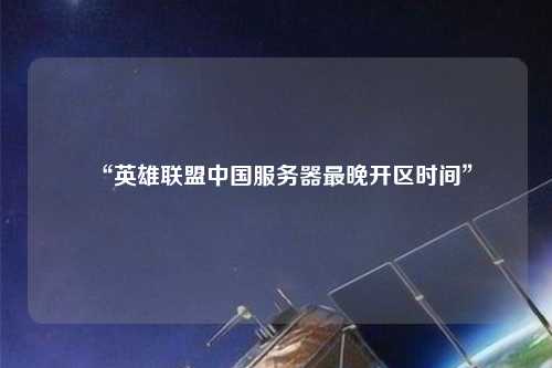 “英雄聯(lián)盟中國服務器最晚開區(qū)時間”