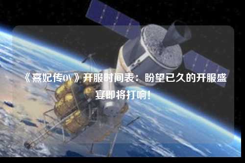 《熹妃傳OV》開服時間表：盼望已久的開服盛宴即將打響！