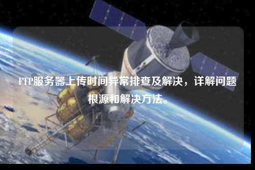 FTP服務(wù)器上傳時間異常排查及解決，詳解問題根源和解決方法。