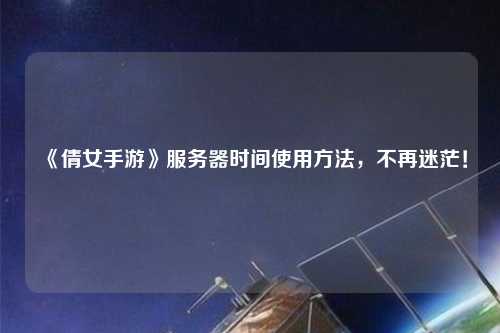 《倩女手游》服務器時間使用方法，不再迷茫！
