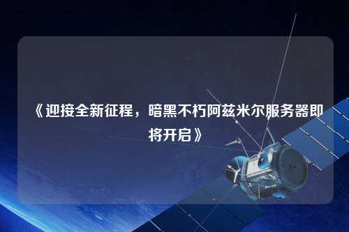 《迎接全新征程，暗黑不朽阿茲米爾服務器即將開啟》