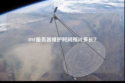 DNF服務(wù)器維護時間預(yù)計多長？
