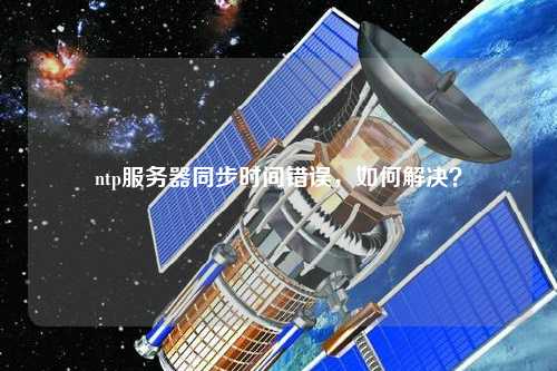 ntp服務(wù)器同步時(shí)間錯(cuò)誤，如何解決？