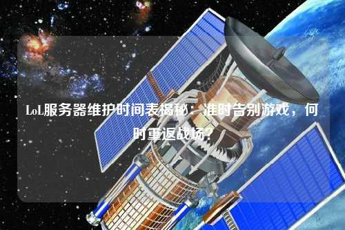 LoL服務(wù)器維護(hù)時(shí)間表揭秘：準(zhǔn)時(shí)告別游戲，何時(shí)重返戰(zhàn)場(chǎng)？