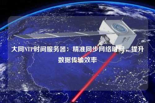 大同NTP時間服務器：精準同步網絡時間，提升數據傳輸效率