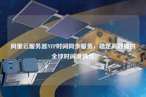 阿里云服務器NTP時間同步服務，穩(wěn)定高效提供全球時間準確性