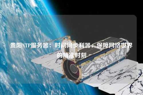 貴陽NTP服務器：時間同步利器，保障網(wǎng)絡世界的精準時刻