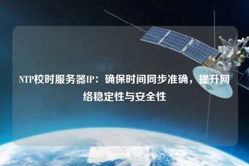 NTP校時服務器IP：確保時間同步準確，提升網(wǎng)絡穩(wěn)定性與安全性