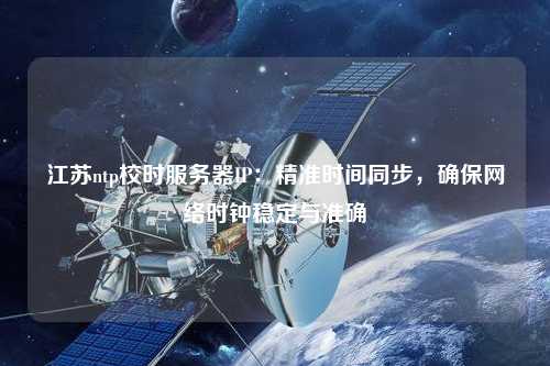 江蘇ntp校時服務器IP：精準時間同步，確保網絡時鐘穩定與準確