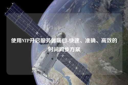 使用NTP開啟服務(wù)器端口-快速、準(zhǔn)確、高效的時間同步方案