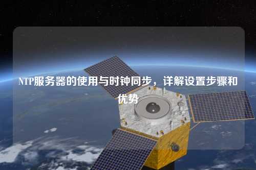 NTP服務器的使用與時鐘同步，詳解設置步驟和優勢