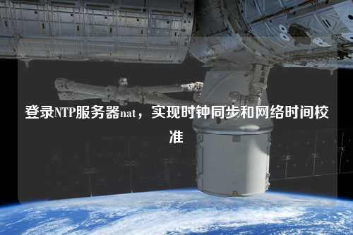 登錄NTP服務(wù)器nat，實現(xiàn)時鐘同步和網(wǎng)絡(luò)時間校準(zhǔn)