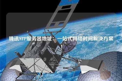 騰訊NTP服務器地址：一站式網絡時間解決方案！