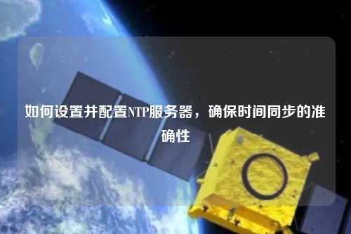 如何設置并配置NTP服務器，確保時間同步的準確性